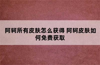 阿轲所有皮肤怎么获得 阿轲皮肤如何免费获取